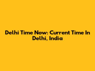 Delhi Time Now: Current Time In Delhi, India
