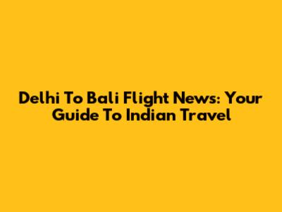 Delhi To Bali Flight News: Your Guide To Indian Travel