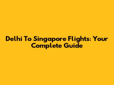 Delhi To Singapore Flights: Your Complete Guide