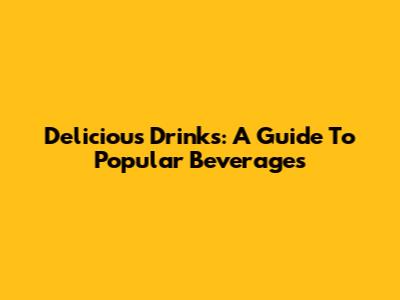Delicious Drinks: A Guide To Popular Beverages