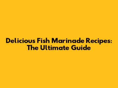 Delicious Fish Marinade Recipes: The Ultimate Guide