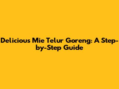 Delicious Mie Telur Goreng: A Step-by-Step Guide