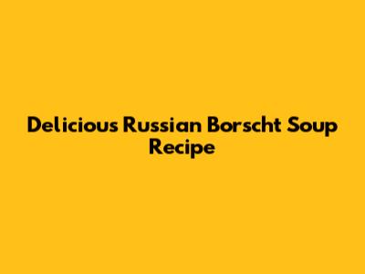 Delicious Russian Borscht Soup Recipe