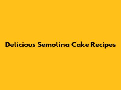 Delicious Semolina Cake Recipes