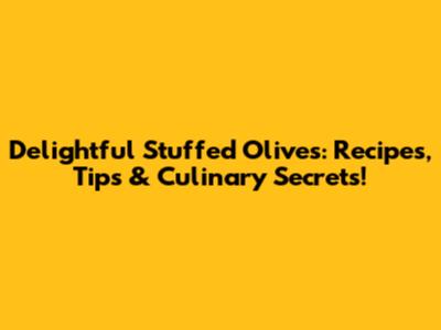 Delightful Stuffed Olives: Recipes, Tips & Culinary Secrets!