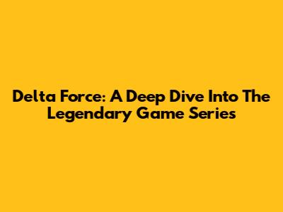 Delta Force: A Deep Dive Into The Legendary Game Series