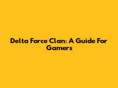 Delta Force Clan: A Guide For Gamers