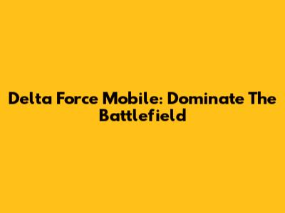 Delta Force Mobile: Dominate The Battlefield