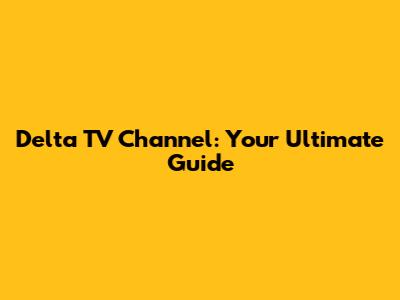 Delta TV Channel: Your Ultimate Guide
