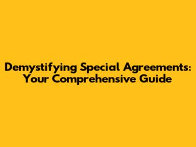 Demystifying Special Agreements: Your Comprehensive Guide