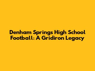 Denham Springs High School Football: A Gridiron Legacy