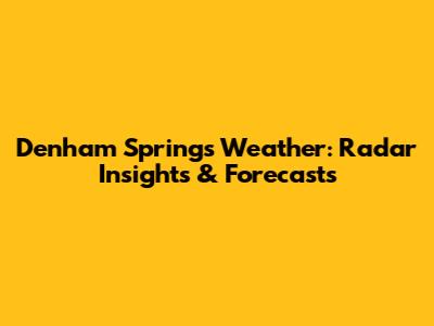 Denham Springs Weather: Radar Insights & Forecasts