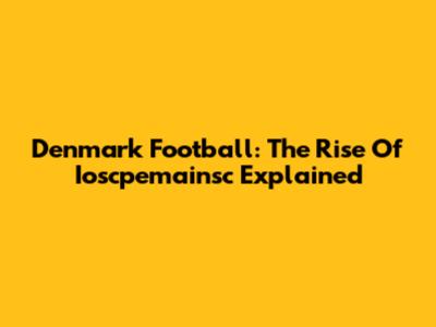 Denmark Football: The Rise Of Ioscpemainsc Explained