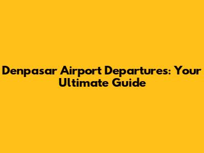 Denpasar Airport Departures: Your Ultimate Guide