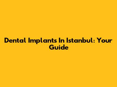 Dental Implants In Istanbul: Your Guide