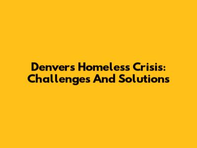 Denver's Homeless Crisis: Challenges And Solutions