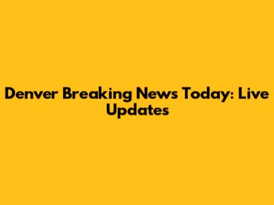 Denver Breaking News Today: Live Updates