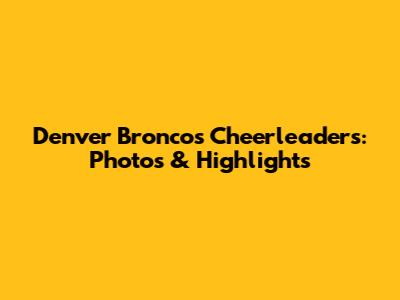 Denver Broncos Cheerleaders: Photos & Highlights