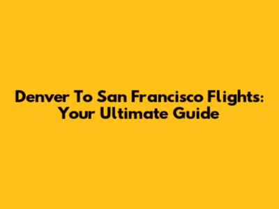 Denver To San Francisco Flights: Your Ultimate Guide