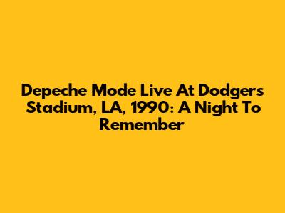 Depeche Mode Live At Dodgers Stadium, LA, 1990: A Night To Remember