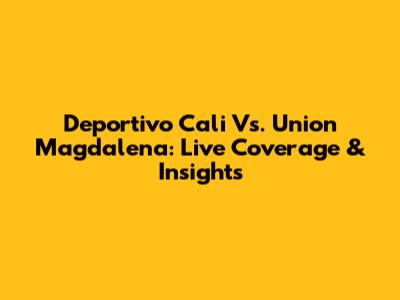 Deportivo Cali Vs. Union Magdalena: Live Coverage & Insights