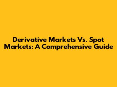 Derivative Markets Vs. Spot Markets: A Comprehensive Guide