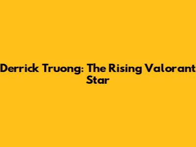 Derrick Truong: The Rising Valorant Star
