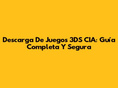 Descarga De Juegos 3DS CIA: Guía Completa Y Segura