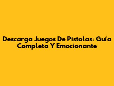 Descarga Juegos De Pistolas: Guía Completa Y Emocionante
