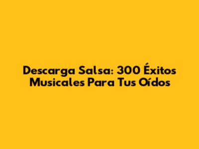 Descarga Salsa: 300 Éxitos Musicales Para Tus Oídos