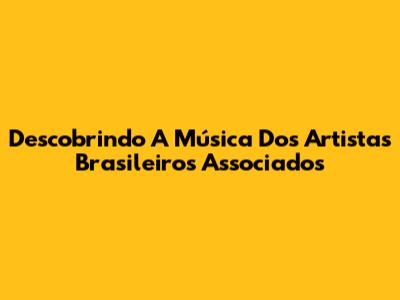 Descobrindo A Música Dos Artistas Brasileiros Associados