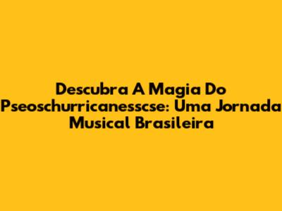 Descubra A Magia Do Pseoschurricanesscse: Uma Jornada Musical Brasileira