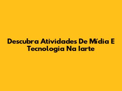 Descubra Atividades De Mídia E Tecnologia Na Iarte