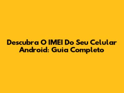 Descubra O IMEI Do Seu Celular Android: Guia Completo