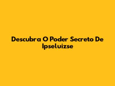 Descubra O Poder Secreto De Ipseluizse