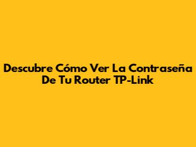 Descubre Cómo Ver La Contraseña De Tu Router TP-Link