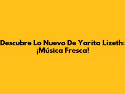 Descubre Lo Nuevo De Yarita Lizeth: ¡Música Fresca!