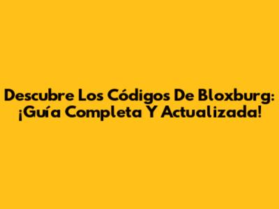 Descubre Los Códigos De Bloxburg: ¡Guía Completa Y Actualizada!