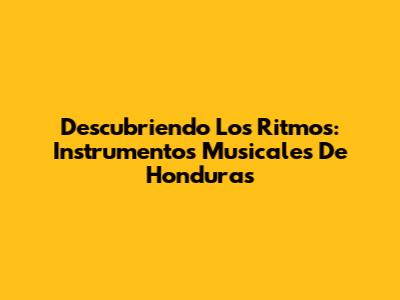 Descubriendo Los Ritmos: Instrumentos Musicales De Honduras