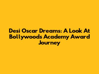 Desi Oscar Dreams: A Look At Bollywood's Academy Award Journey
