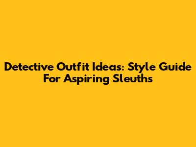 Detective Outfit Ideas: Style Guide For Aspiring Sleuths