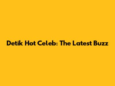 Detik Hot Celeb: The Latest Buzz
