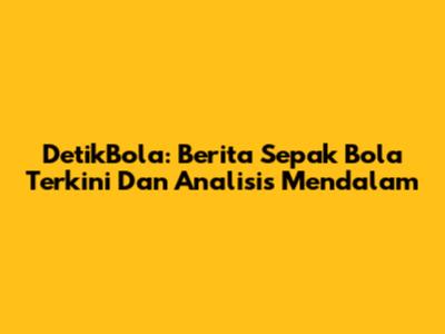 DetikBola: Berita Sepak Bola Terkini Dan Analisis Mendalam