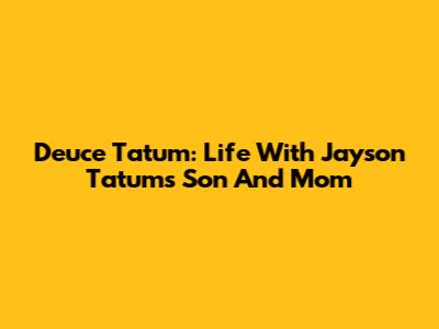 Deuce Tatum: Life With Jayson Tatum's Son And Mom