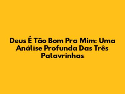 Deus É Tão Bom Pra Mim: Uma Análise Profunda Das Três Palavrinhas