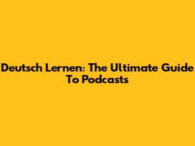 Deutsch Lernen: The Ultimate Guide To Podcasts