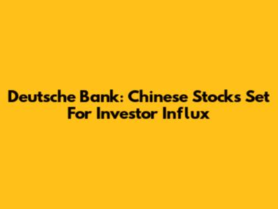 Deutsche Bank: Chinese Stocks Set For Investor Influx