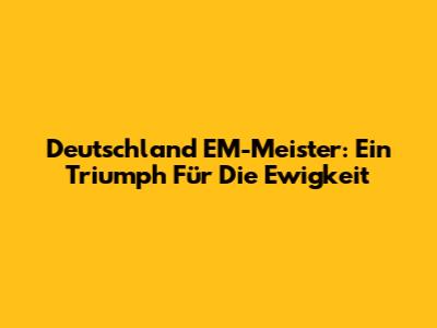 Deutschland EM-Meister: Ein Triumph Für Die Ewigkeit