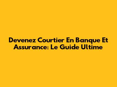 Devenez Courtier En Banque Et Assurance: Le Guide Ultime