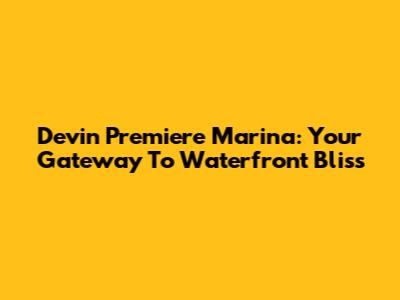 Devin Premiere Marina: Your Gateway To Waterfront Bliss